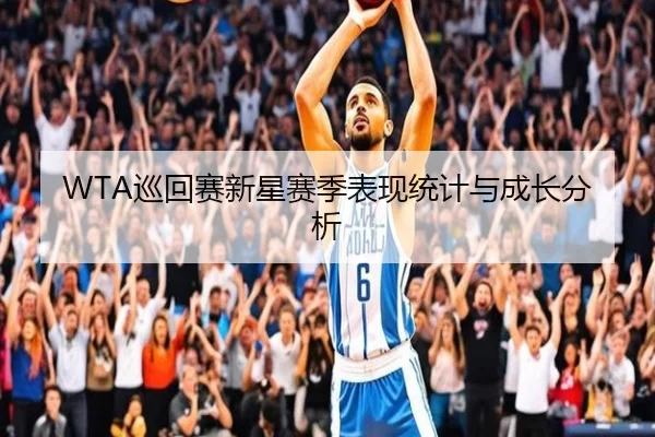 WTA巡回赛新星赛季表现统计与成长分析