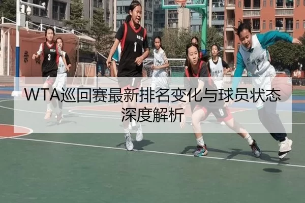 WTA巡回赛最新排名变化与球员状态深度解析