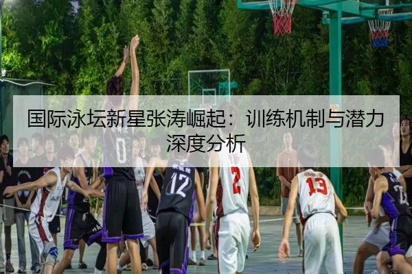 国际泳坛新星张涛崛起：训练机制与潜力深度分析